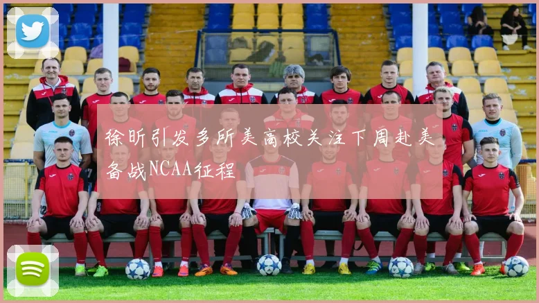 徐昕引发多所美高校关注下周赴美备战NCAA征程