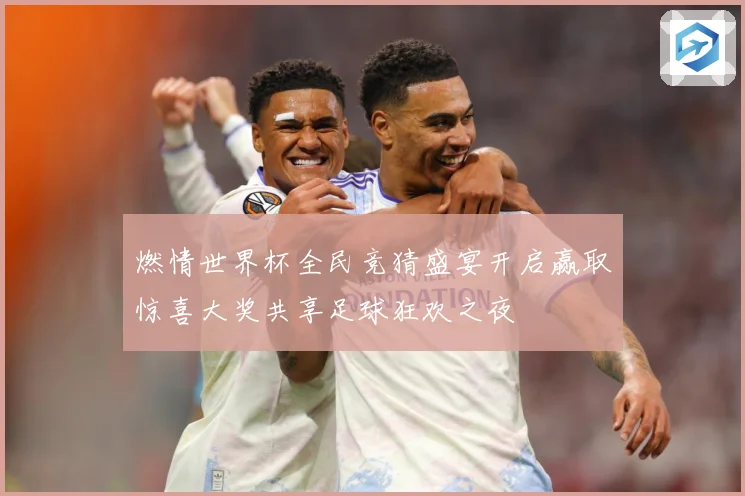 燃情世界杯全民竞猜盛宴开启赢取惊喜大奖共享足球狂欢之夜