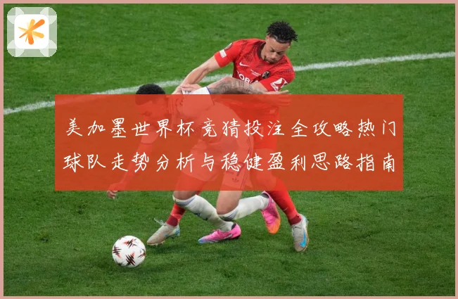 美加墨世界杯竞猜投注全攻略热门球队走势分析与稳健盈利思路指南