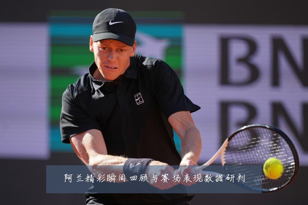 阿兰精彩瞬间回顾与赛场表现数据研判