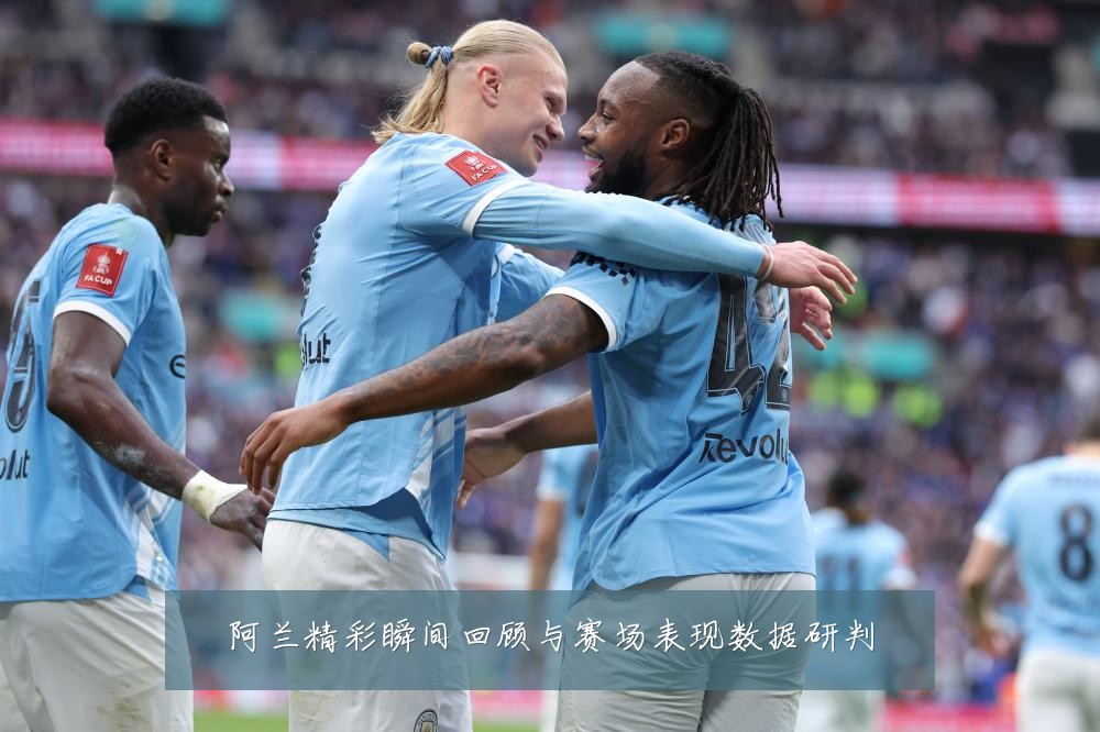 阿兰精彩瞬间回顾与赛场表现数据研判