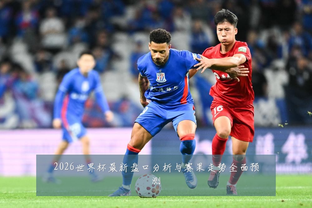 2026世界杯最新盘口分析与赛果走势全面预测