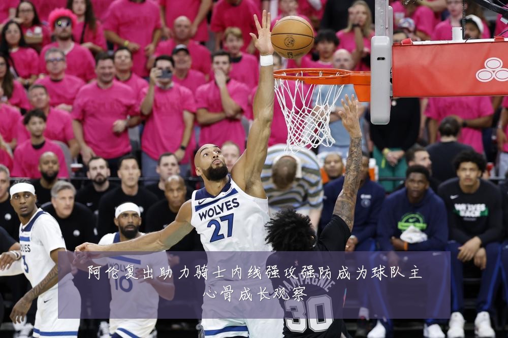 阿伦复出助力骑士内线强攻强防成为球队主心骨成长观察